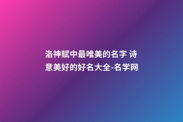 洛神赋中最唯美的名字 诗意美好的好名大全-名学网-第1张-店铺起名-玄机派